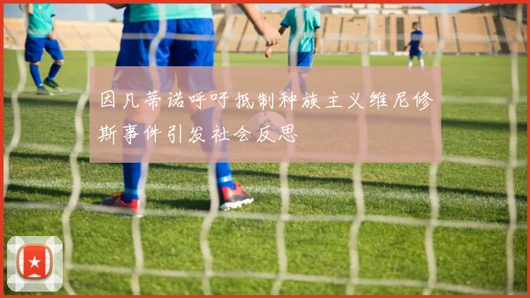 因凡蒂诺呼吁抵制种族主义维尼修斯事件引发社会反思