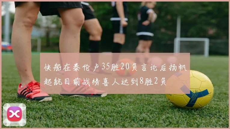 快船在泰伦卢35胜20负言论后扬帆起航目前战绩喜人达到8胜2负