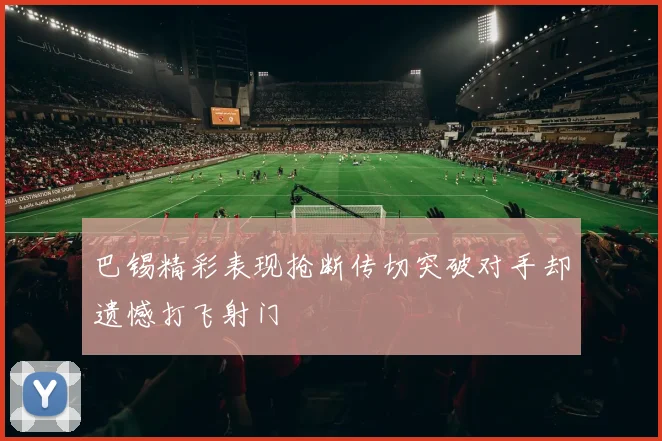 巴锡精彩表现抢断传切突破对手却遗憾打飞射门