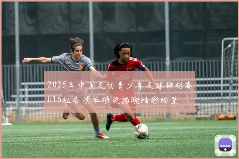 2025年中国足协青少年足球锦标赛U16组各项单项奖揭晓精彩纷呈