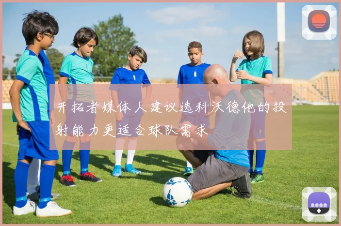 开拓者媒体人建议选科沃德他的投射能力更适合球队需求