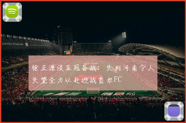 徐正源谈亚冠备战：失利河南令人失望全力以赴迎战首尔FC