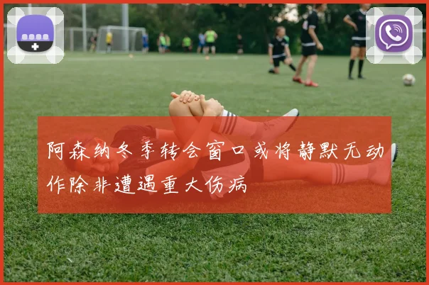 阿森纳冬季转会窗口或将静默无动作除非遭遇重大伤病