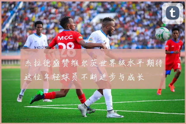 杰拉德盛赞维尔茨世界级水平期待这位年轻球员不断进步与成长