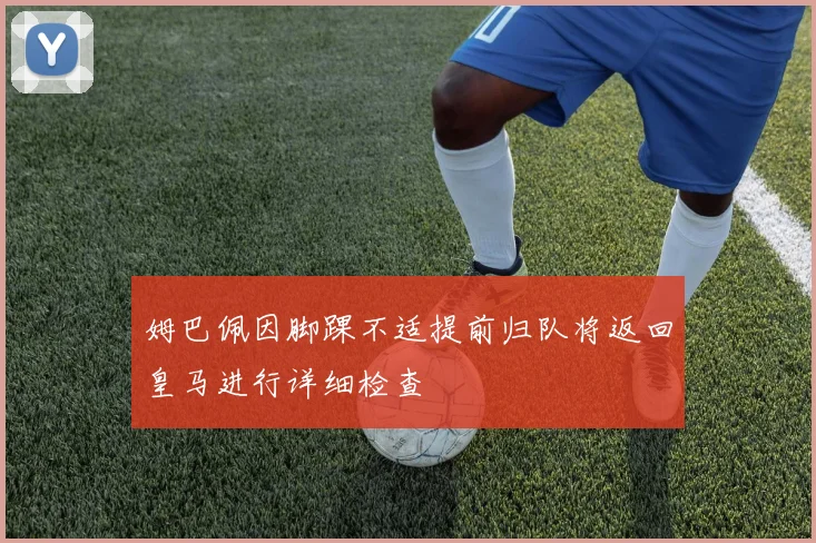 姆巴佩因脚踝不适提前归队将返回皇马进行详细检查