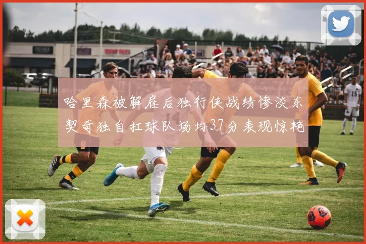 哈里森被解雇后独行侠战绩惨淡东契奇独自扛球队场均37分表现惊艳