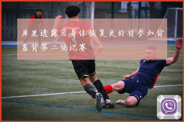库里透露若身体恢复良好将参加背靠背第二场比赛