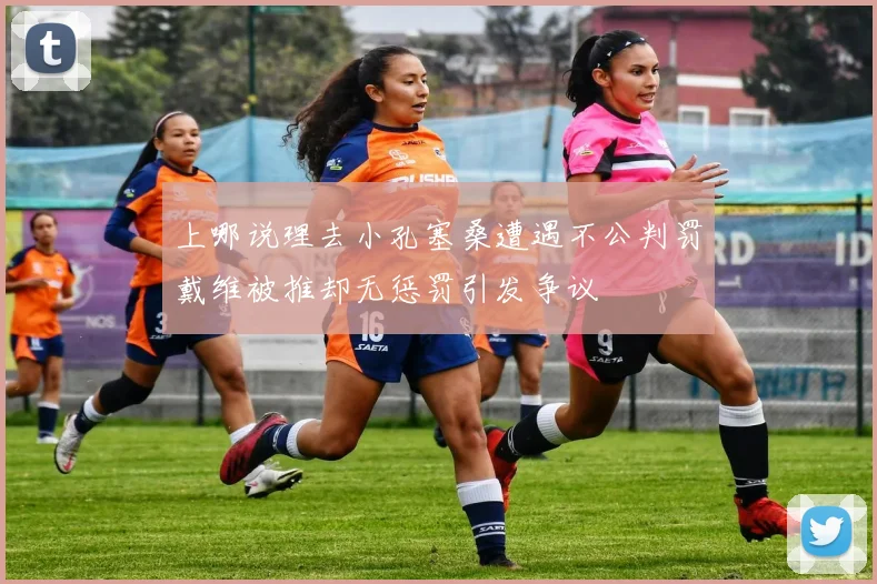 上哪说理去小孔塞桑遭遇不公判罚戴维被推却无惩罚引发争议