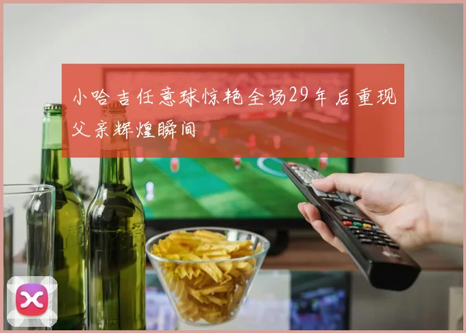 小哈吉任意球惊艳全场29年后重现父亲辉煌瞬间
