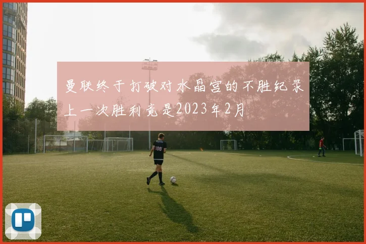 曼联终于打破对水晶宫的不胜纪录上一次胜利竟是2023年2月