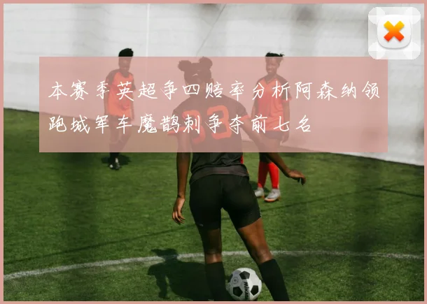 本赛季英超争四赔率分析阿森纳领跑城军车魔鹊刺争夺前七名