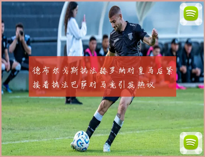 德布尔戈斯执法赫罗纳对皇马后紧接着执法巴萨对马竞引发热议