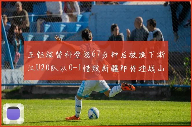 王钰栋替补登场67分钟后被换下浙江U20队以0-1惜败新疆即将迎战山东