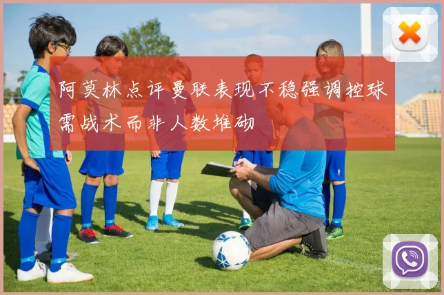 阿莫林点评曼联表现不稳强调控球需战术而非人数堆砌