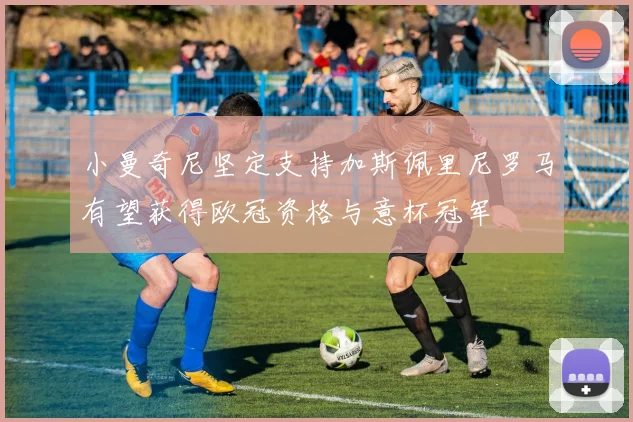 小曼奇尼坚定支持加斯佩里尼罗马有望获得欧冠资格与意杯冠军