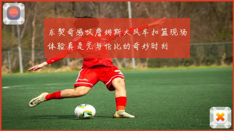 东契奇感叹詹姆斯大风车扣篮现场体验真是无与伦比的奇妙时刻