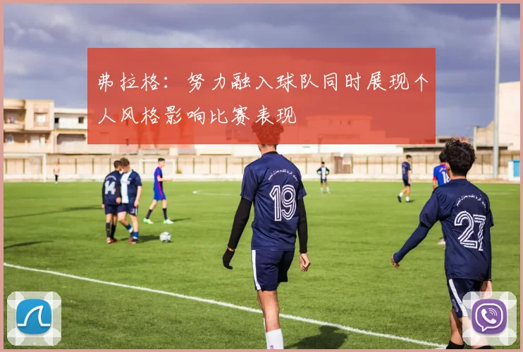 弗拉格：努力融入球队同时展现个人风格影响比赛表现