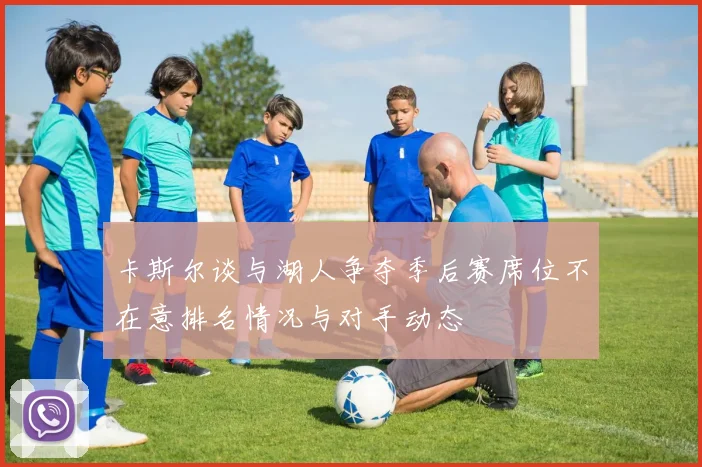 卡斯尔谈与湖人争夺季后赛席位不在意排名情况与对手动态