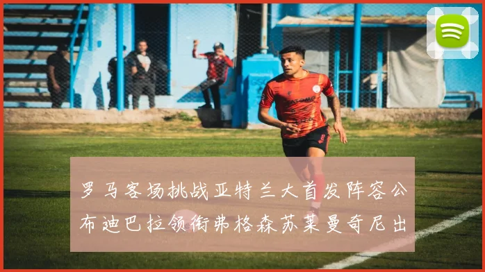 罗马客场挑战亚特兰大首发阵容公布迪巴拉领衔弗格森苏莱曼奇尼出战