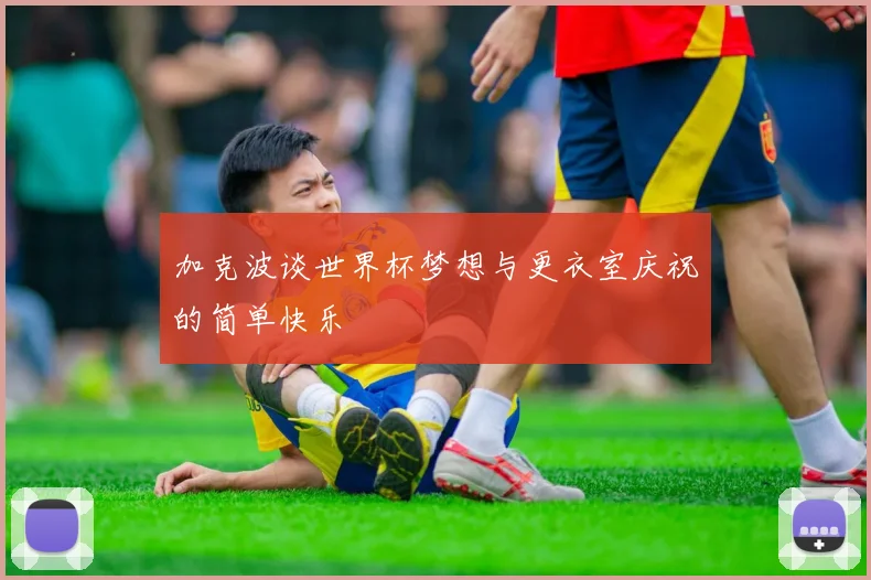 加克波谈世界杯梦想与更衣室庆祝的简单快乐