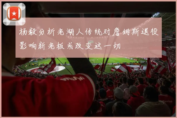 杨毅分析老湖人传统对詹姆斯退役影响新老板或改变这一切