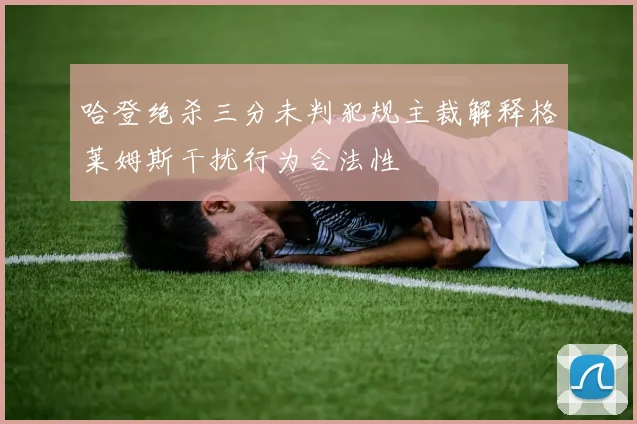 哈登绝杀三分未判犯规主裁解释格莱姆斯干扰行为合法性